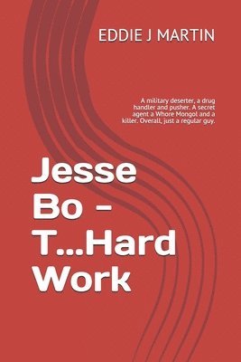 Jesse Bo - T...Hard Work: A military deserter, a drug handler and pusher. A secret agent a Whore Mongol and a killer. Overall, just a regular gu 1