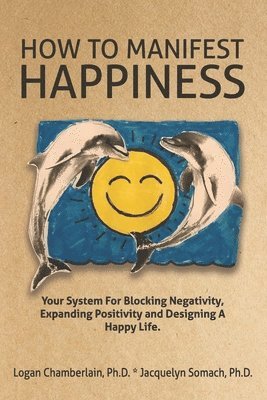 How To Manifest Happiness: Your System for Blocking Negativity, Expanding Positivity and Designing a Happy Life 1