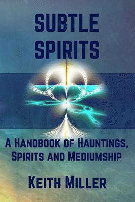 Keith Miller - Subtle Spirits: A Handbook of Hauntings, Spirits, and Mediumship, Häftad
