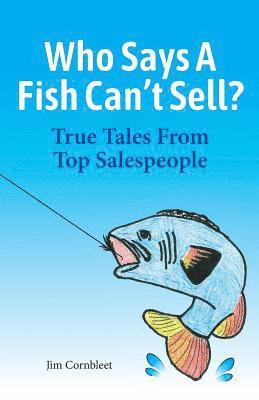 Who Says A Fish Can't Sell?: True Tales From Top Salespeople 1