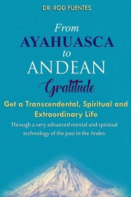 bokomslag From Ayahuasca To Andean Gratitude: Get a Magical, Transcendental and Spiritual Meaning of Life Through the Sacred Wisdom of the Andes Including the I