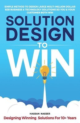 Solution Design to Win: Simple Method to Design Large Multi-Million Dollar B2B Business & Technology Solutions so You and Your Customer Both W 1