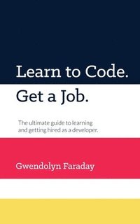 bokomslag Learn to Code. Get a Job: The Ultimate Guide to Learning and Getting Hired as a Developer.