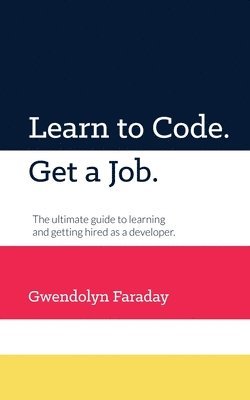 bokomslag Learn to Code. Get a Job: The Ultimate Guide to Learning and Getting Hired as a Developer.