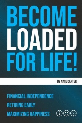Become Loaded for Life: Financial Independence, Retiring Early, Maximizing Happiness