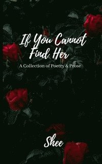 bokomslag If You Cannot Find Her: A Collection of Poetry & Prose