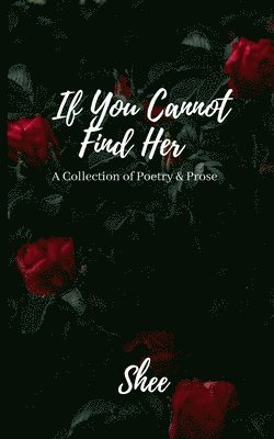 If You Cannot Find Her: A Collection of Poetry & Prose