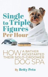 bokomslag Single to Triple Figures Per Hour: How a Bather Kickstarted Their Solo-groomer Dog Spa