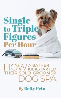 bokomslag Single to Triple Figures Per Hour: How a Bather Kickstarted Their Solo-groomer Dog Spa