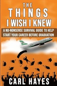 bokomslag The Things I Wish I Knew: A No-Nonsense Survival Guide To Help Start Your Career Before Graduation