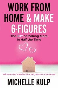 bokomslag Work From Home & Make 6-Figures: The Joy of Making More In Half the Time (Without the Hassles of a Job, Boss or Commute)