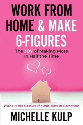 Work From Home & Make 6-Figures: The Joy of Making More In Half the Time (Without the Hassles of a Job, Boss or Commute) 1