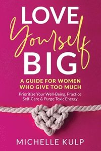 bokomslag Love Yourself BIG: A Guide For Women Who Give Too Much (Prioritize Your Well-Being, Practice Self-Care & Purge Toxic Energy