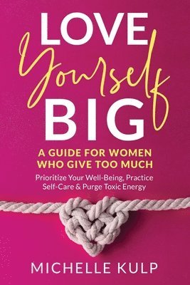 Love Yourself BIG: A Guide For Women Who Give Too Much (Prioritize Your Well-Being, Practice Self-Care & Purge Toxic Energy 1