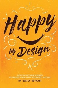 bokomslag Happy By Design: How to use your 5 senses to trigger your happy anywhere, anytime