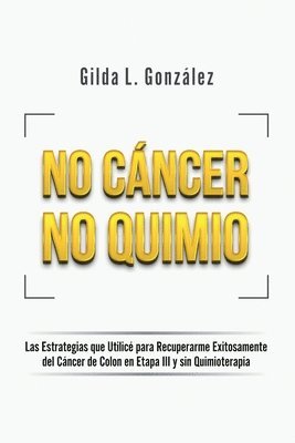 bokomslag No Cancer No Quimio: Las Estrategias que Utilicé para Recuperarme Exitosamente del Cáncer de Colon en Etapa III y sin Quimioterapia