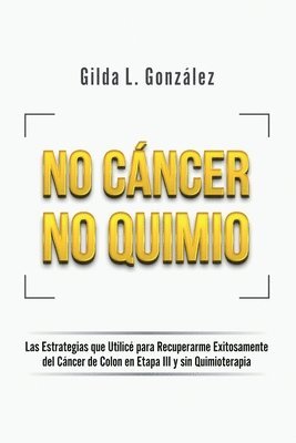 No Cancer No Quimio: Las Estrategias que Utilicé para Recuperarme Exitosamente del Cáncer de Colon en Etapa III y sin Quimioterapia