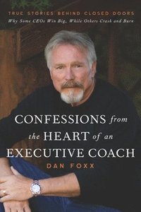 bokomslag Confessions from the Heart of an Executive Coach: True Stories Behind Closed Doors: Why Some CEOs Win Big, While Others Crash and Burn