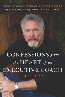 Confessions from the Heart of an Executive Coach: True Stories Behind Closed Doors: Why Some CEOs Win Big, While Others Crash and Burn 1