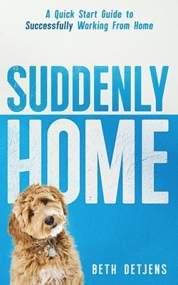 Suddenly Home: A Quick Start Guide to Successfully Working From Home 1