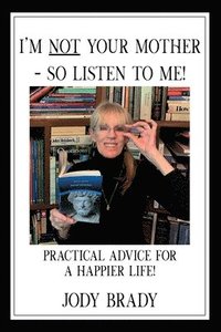 bokomslag I'm Not Your Mother- So Listen to Me!: Practical Advice for a Happier Life!