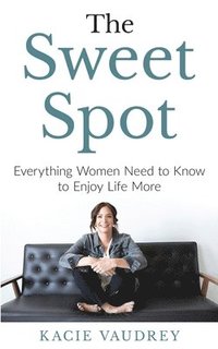 bokomslag The Sweet Spot: Everything Women Need to Know to Enjoy Life More