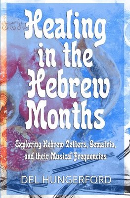Del Hungerford - Healing in the Hebrew Months: Exploring Hebrew Letters, Gematria, and their Musical Frequencies, Häftad
