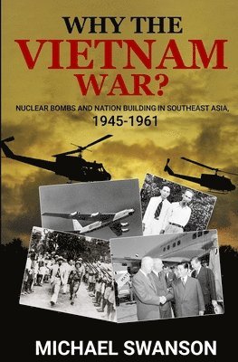 Michael Swanson - Why The Vietnam War?: Nuclear Bombs and Nation Building in Southeast Asia, 1945-1961, Häftad