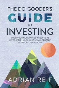 bokomslag The Do Gooder's Guide to Investing: Grow Your Money While Investing in Affordable Housing, Renewable Energy, and Local Communities