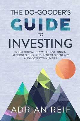 Adrian Reif - The Do Gooder's Guide to Investing: Grow Your Money While Investing in Affordable Housing, Renewable Energy, and Local Communities, Häftad