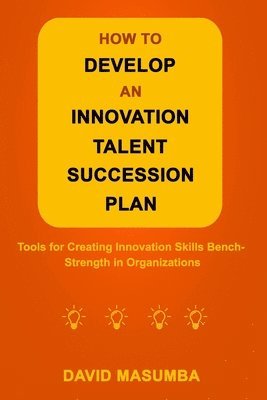 bokomslag How to Develop an Innovation Talent Succession Plan: Tools for Creating Innovation Skills Bench-Strength in Organizations