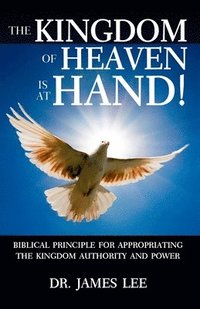 bokomslag The Kingdom of Heaven is at Hand!: Biblical Principle for Appropriating the Kingdom Authority and Power.