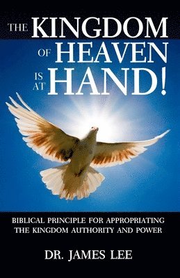 bokomslag The Kingdom of Heaven is at Hand!: Biblical Principle for Appropriating the Kingdom Authority and Power.