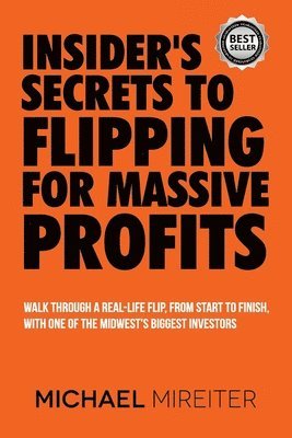 Insider's Secrets to Flipping for Massive Profits: Walk Through a Real-Life Flip, From Start To Finish, With One Of The Midwest's Biggest Investors 1