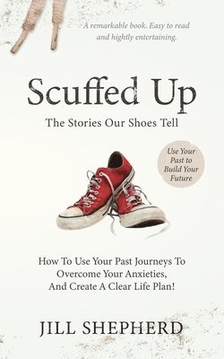 Scuffed Up: The stories our shoes tell. How to use your past journeys to overcome your anxieties and create a clear life plan. 1