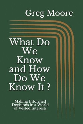 bokomslag What Do We Know and How Do We Know It: Making Informed Decisions in a World of Vested Interests