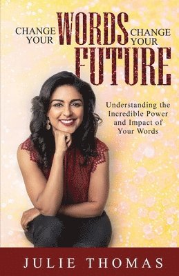 Change Your Words Change Your Future: Understanding the Incredible Power and Impact of Your Words 1