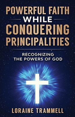 Powerful Faith While Conquering Principalities: Recognizing the Powers of God 1