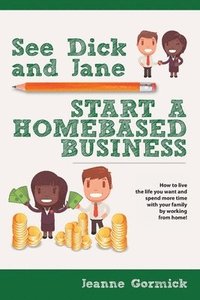 bokomslag See Dick and Jane Start A Homebased Business: How to Live the Life You Want and Spend More Time With Your Family by Working From Home!