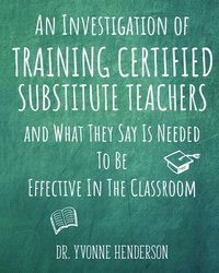 bokomslag An Investigation of Training Certified Substitute Teachers and What They Say is Needed to be Effective in the Classroom