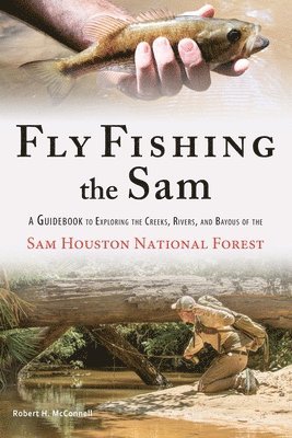 Fly Fishing the Sam: A Guidebook to Exploring the Creeks, Rivers, and Bayous of the Sam Houston National Forest 1