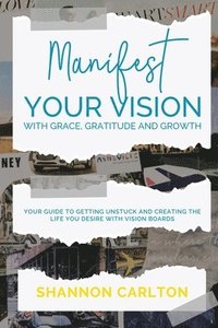 bokomslag Manifest Your Vision with Grace, Gratitude and Growth: Women Entrepreneurs' Guide to getting unstuck and creating the life you desire with Vision Boar