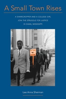 A Small Town Rises: A Sharecropper and a College Girl Join the Struggle for Justice in Shaw, Mississippi 1