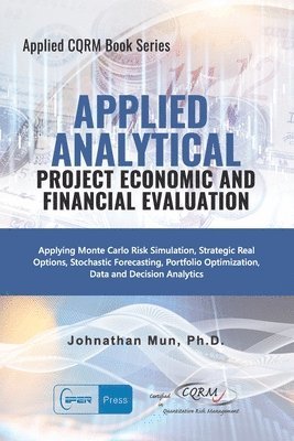 Applied Analytics - Project Economic and Financial Evaluation: Applying Monte Carlo Risk Simulation, Strategic Real Options, Stochastic Forecasting, P 1
