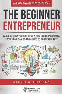 bokomslag The Beginner Entrepreneur: Guide to How Your Idea for a New Startup Business From Home Can Go from Zero to Profitable FAST