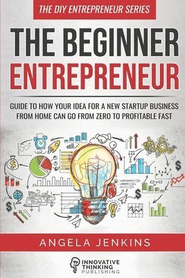 The Beginner Entrepreneur: Guide to How Your Idea for a New Startup Business From Home Can Go from Zero to Profitable FAST 1