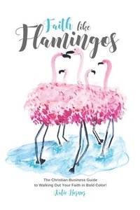 bokomslag Faith Like Flamingos: The Christian Business Guide to Walking Out Your Faith In Bold Color!