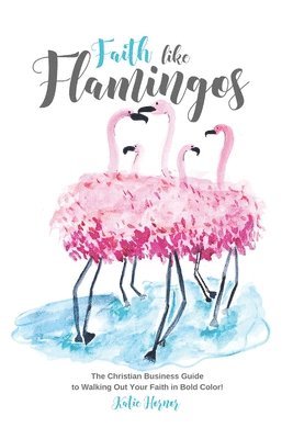 Faith Like Flamingos: The Christian Business Guide to Walking Out Your Faith In Bold Color! 1