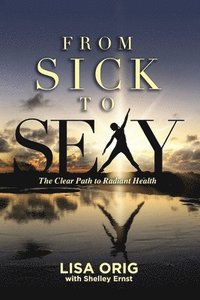 bokomslag From Sick to Sexy: The Clear Path to Radiant Health