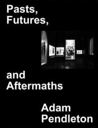 bokomslag Adam Pendleton: Pasts, Futures, and Aftermaths: Revisiting the Black Dada Reader